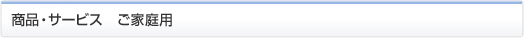 商品・サービス ご家庭用